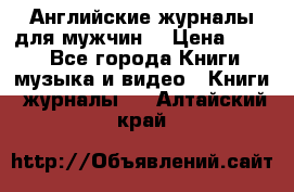 Английские журналы для мужчин  › Цена ­ 500 - Все города Книги, музыка и видео » Книги, журналы   . Алтайский край